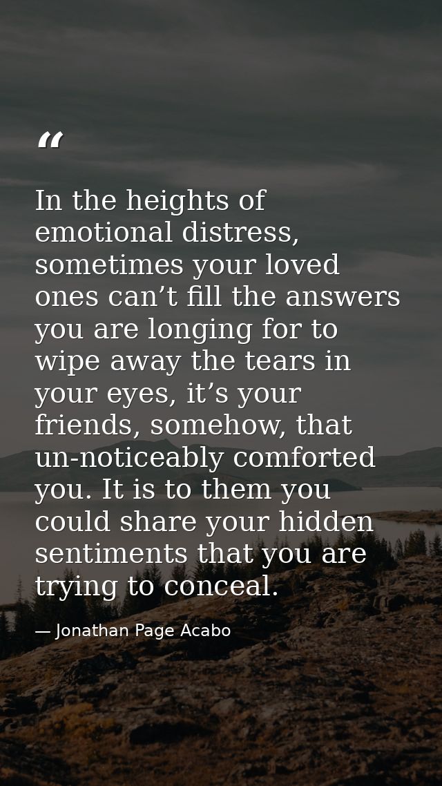 In the heights of emotional distress, sometimes your loved ones can’t fill the answers you are longing for to wipe away  — Jonathan Page Acabo