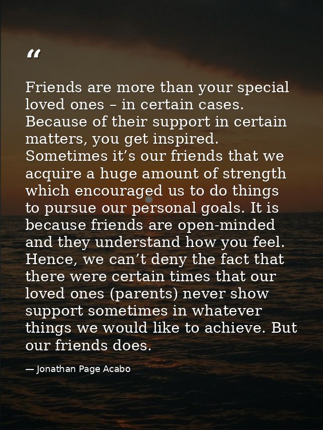 Friends are more than your special loved ones – in certain cases. Because of their support in certain matters, you get i — Jonathan Page Acabo