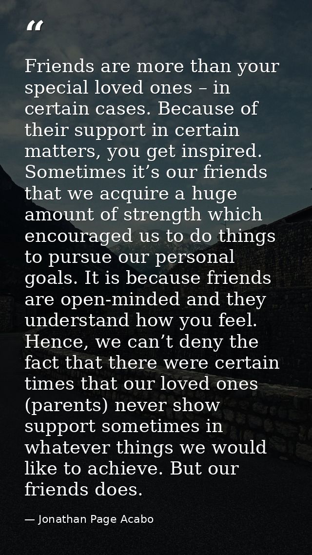 Friends are more than your special loved ones – in certain cases. Because of their support in certain matters, you get i — Jonathan Page Acabo