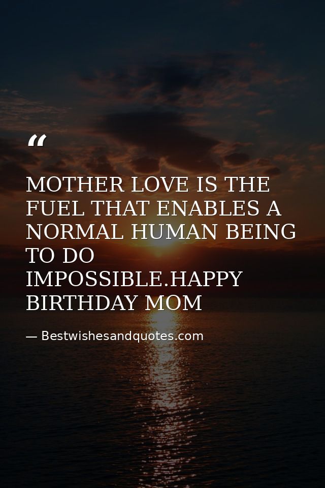 MOTHER LOVE IS THE FUEL THAT ENABLES A NORMAL HUMAN BEING TO DO IMPOSSIBLE.HAPPY BIRTHDAY MOM — Bestwishesandquotes.com