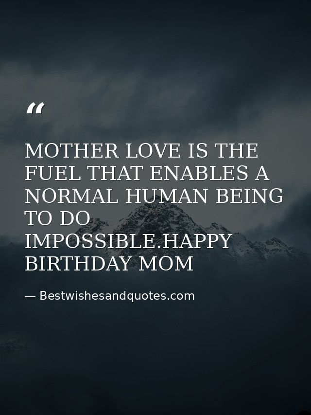MOTHER LOVE IS THE FUEL THAT ENABLES A NORMAL HUMAN BEING TO DO IMPOSSIBLE.HAPPY BIRTHDAY MOM — Bestwishesandquotes.com