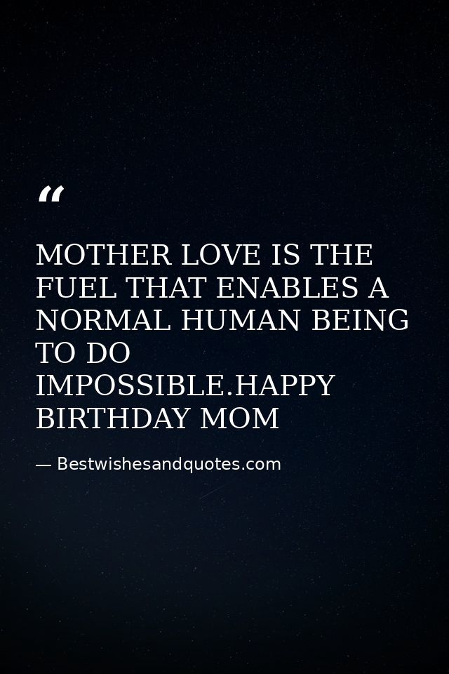 MOTHER LOVE IS THE FUEL THAT ENABLES A NORMAL HUMAN BEING TO DO IMPOSSIBLE.HAPPY BIRTHDAY MOM — Bestwishesandquotes.com