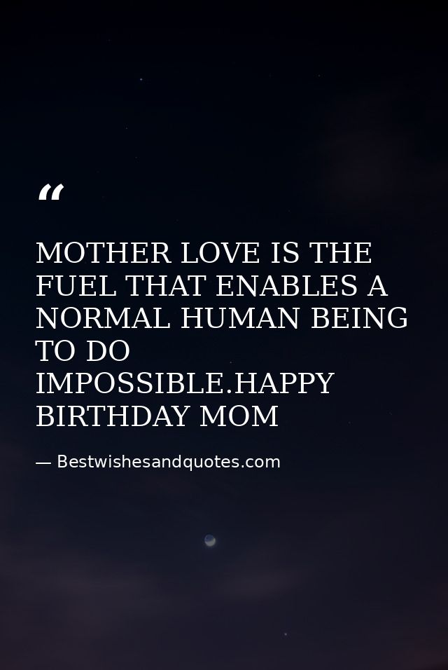 MOTHER LOVE IS THE FUEL THAT ENABLES A NORMAL HUMAN BEING TO DO IMPOSSIBLE.HAPPY BIRTHDAY MOM — Bestwishesandquotes.com