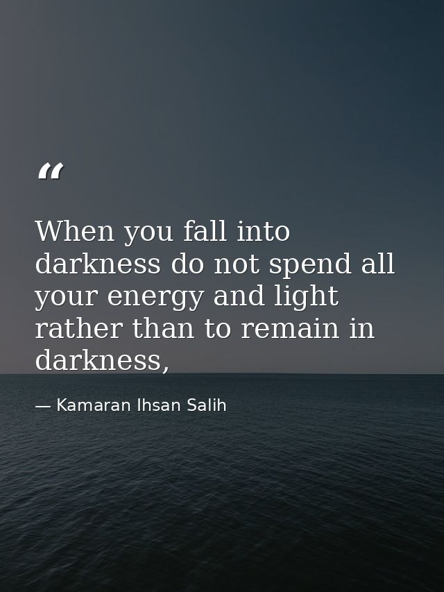 When you fall into darkness do not spend all your energy and light rather than to remain in darkness, — Kamaran Ihsan Salih