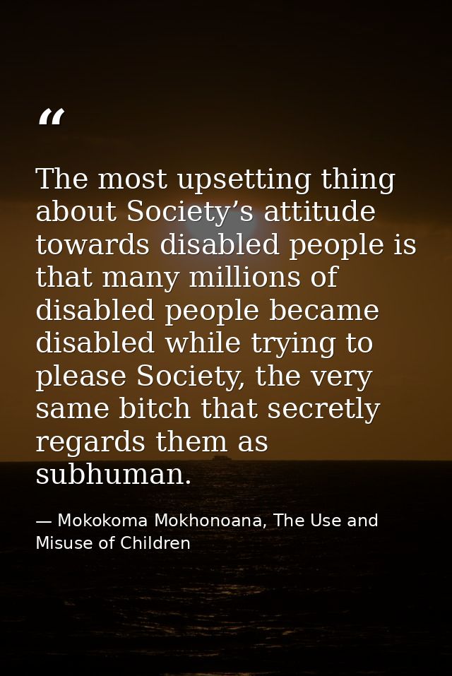 The most upsetting thing about Society’s attitude towards disabled people is that many millions of disabled people becam — Mokokoma Mokhonoana, The Use and Misuse of Children