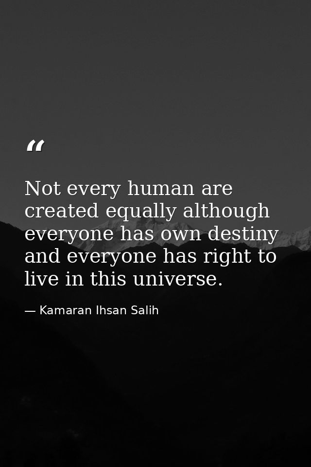 Not every human are created equally although everyone has own destiny and everyone has right to live in this universe. — Kamaran Ihsan Salih