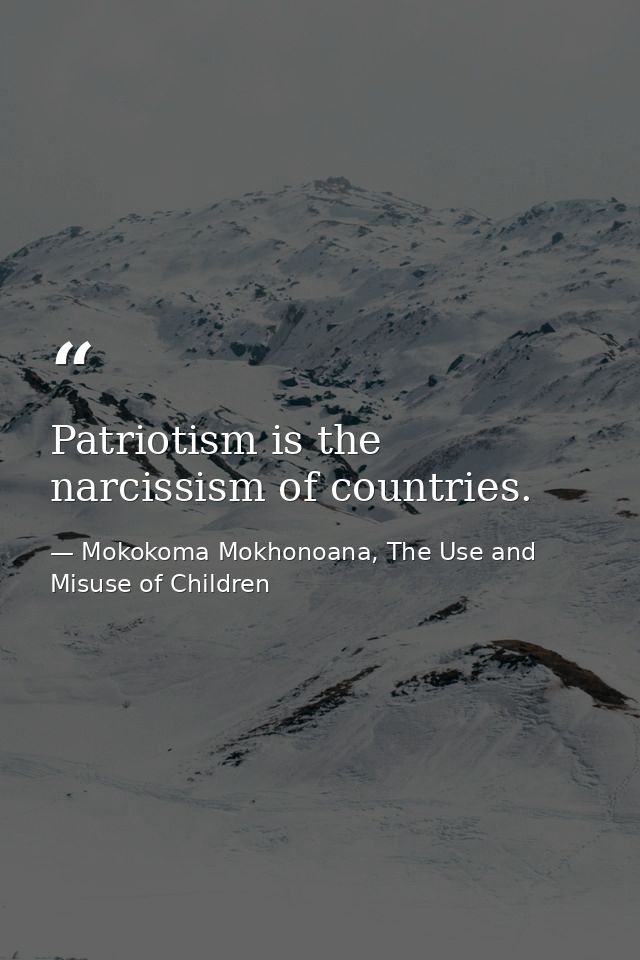 Patriotism is the narcissism of countries. — Mokokoma Mokhonoana, The Use and Misuse of Children