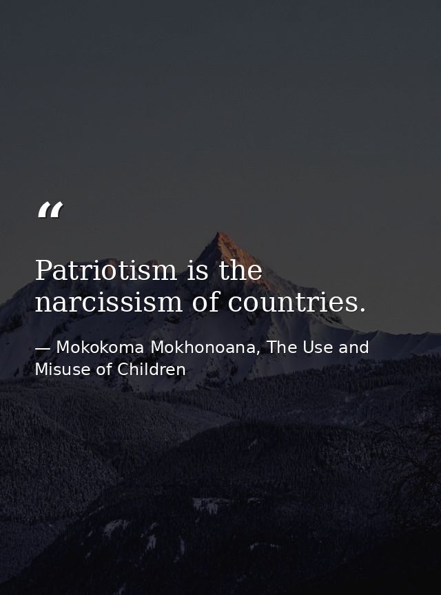 Patriotism is the narcissism of countries. — Mokokoma Mokhonoana, The Use and Misuse of Children
