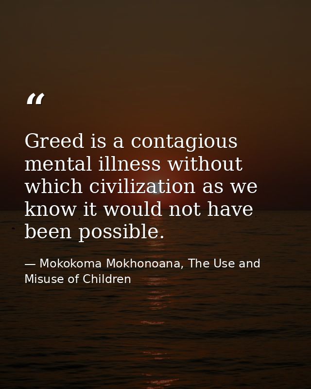 Greed is a contagious mental illness without which civilization as we know it would not have been possible. — Mokokoma Mokhonoana, The Use and Misuse of Children
