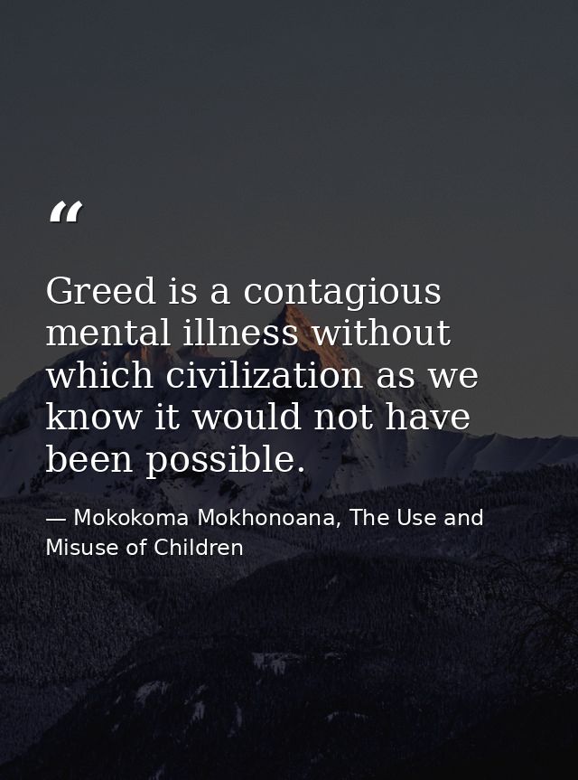 Greed is a contagious mental illness without which civilization as we know it would not have been possible. — Mokokoma Mokhonoana, The Use and Misuse of Children