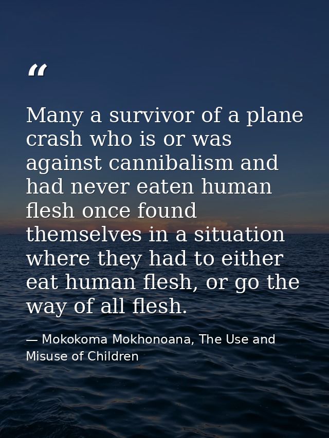 Many a survivor of a plane crash who is or was against cannibalism and had never eaten human flesh once found themselves — Mokokoma Mokhonoana, The Use and Misuse of Children