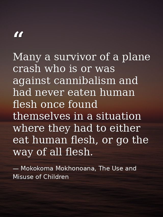 Many a survivor of a plane crash who is or was against cannibalism and had never eaten human flesh once found themselves — Mokokoma Mokhonoana, The Use and Misuse of Children