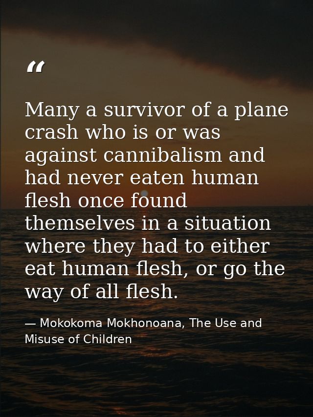 Many a survivor of a plane crash who is or was against cannibalism and had never eaten human flesh once found themselves — Mokokoma Mokhonoana, The Use and Misuse of Children
