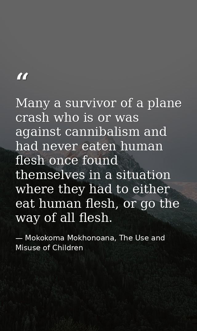 Many a survivor of a plane crash who is or was against cannibalism and had never eaten human flesh once found themselves — Mokokoma Mokhonoana, The Use and Misuse of Children