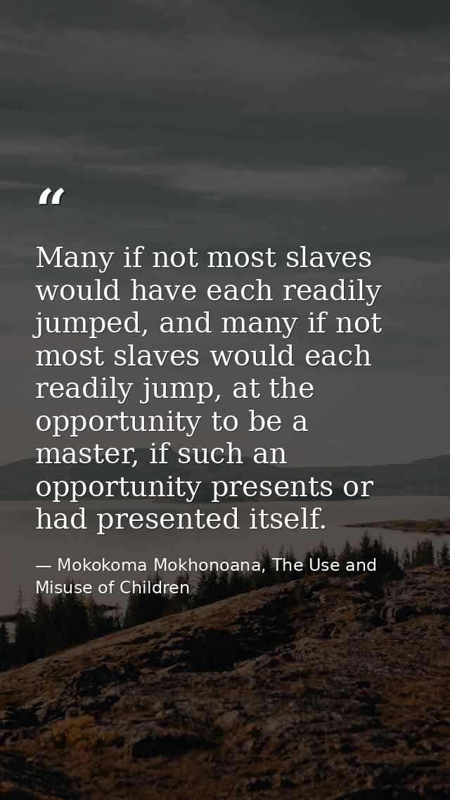 Many if not most slaves would have each readily jumped, and many if not most slaves would each readily jump, at the oppo — Mokokoma Mokhonoana, The Use and Misuse of Children