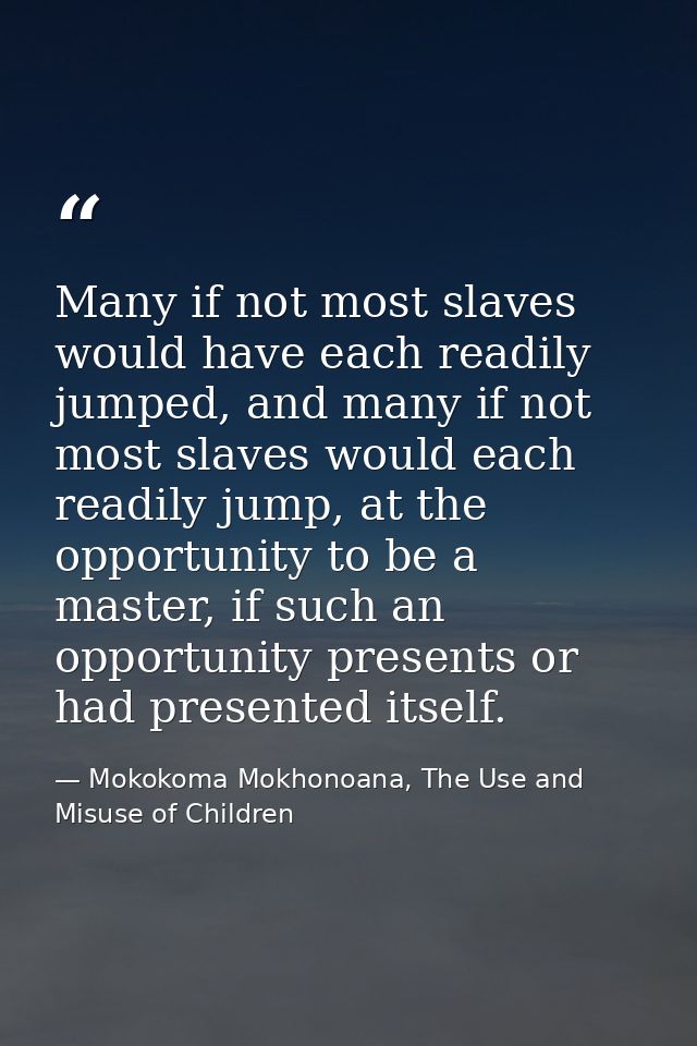 Many if not most slaves would have each readily jumped, and many if not most slaves would each readily jump, at the oppo — Mokokoma Mokhonoana, The Use and Misuse of Children