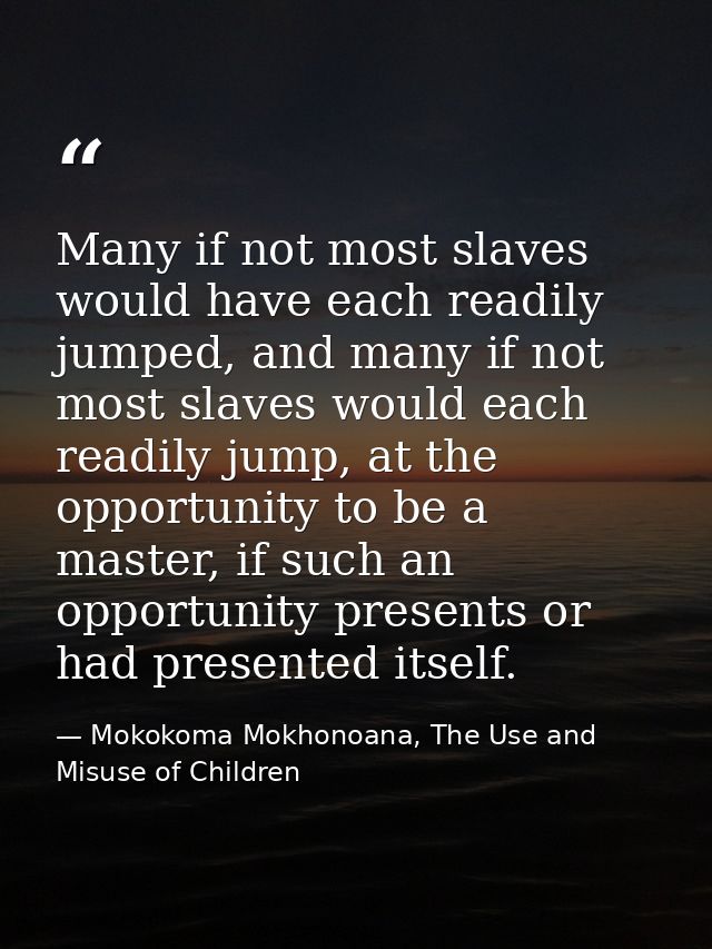 Many if not most slaves would have each readily jumped, and many if not most slaves would each readily jump, at the oppo — Mokokoma Mokhonoana, The Use and Misuse of Children