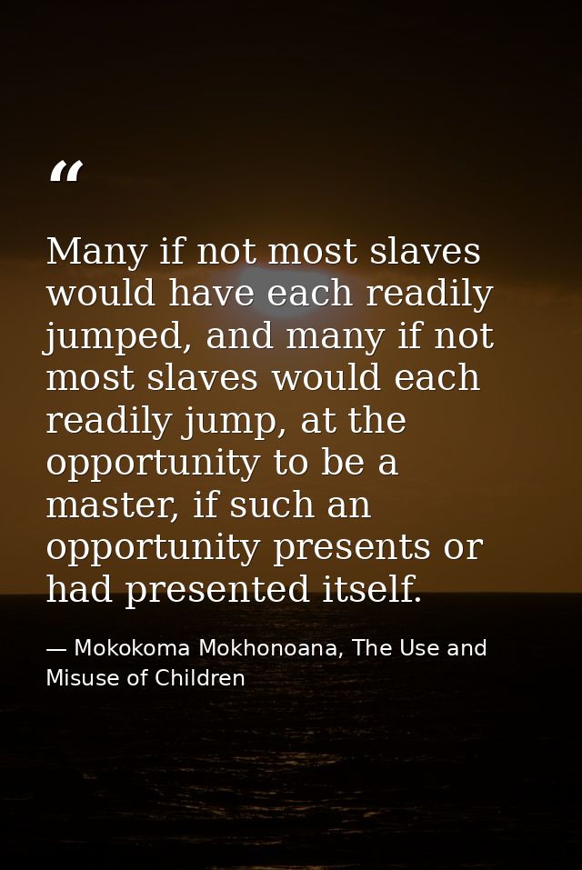 Many if not most slaves would have each readily jumped, and many if not most slaves would each readily jump, at the oppo — Mokokoma Mokhonoana, The Use and Misuse of Children