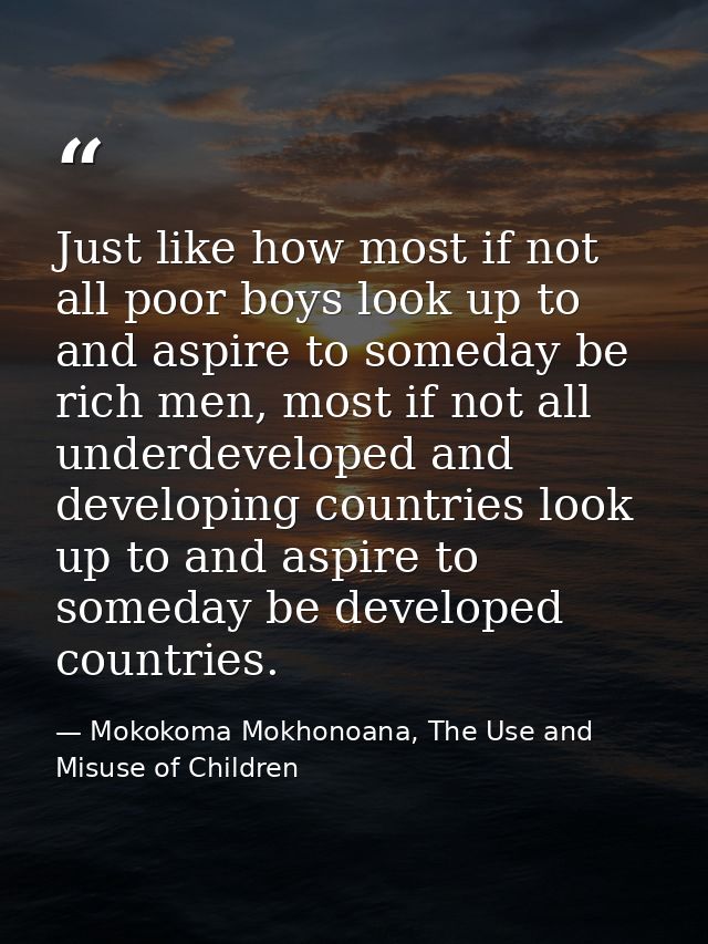 Just like how most if not all poor boys look up to and aspire to someday be rich men, most if not all underdeveloped and — Mokokoma Mokhonoana, The Use and Misuse of Children