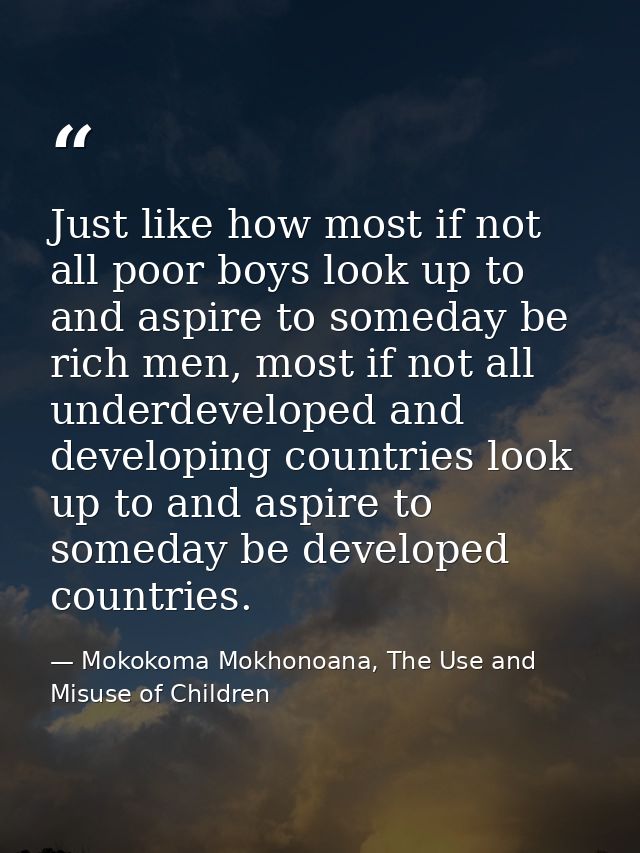 Just like how most if not all poor boys look up to and aspire to someday be rich men, most if not all underdeveloped and — Mokokoma Mokhonoana, The Use and Misuse of Children