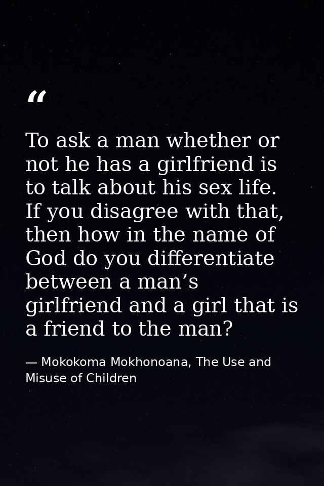 To ask a man whether or not he has a girlfriend is to talk about his sex life. If you disagree with that, then how in th — Mokokoma Mokhonoana, The Use and Misuse of Children