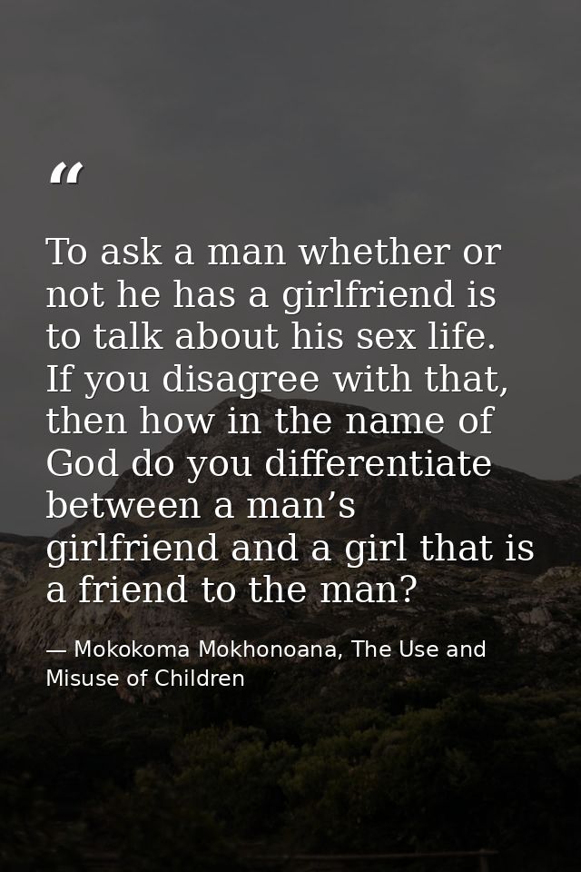 To ask a man whether or not he has a girlfriend is to talk about his sex life. If you disagree with that, then how in th — Mokokoma Mokhonoana, The Use and Misuse of Children