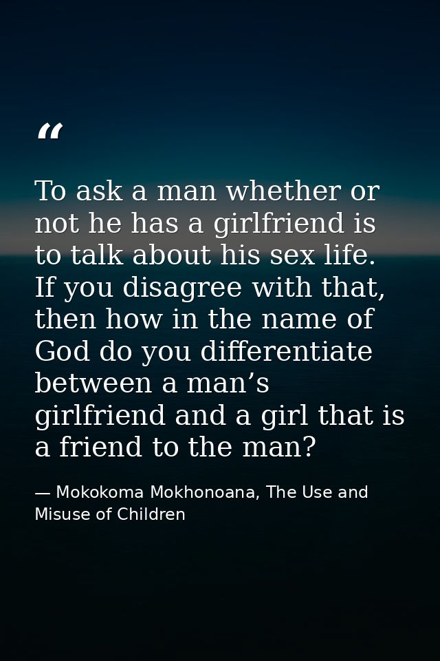 To ask a man whether or not he has a girlfriend is to talk about his sex life. If you disagree with that, then how in th — Mokokoma Mokhonoana, The Use and Misuse of Children
