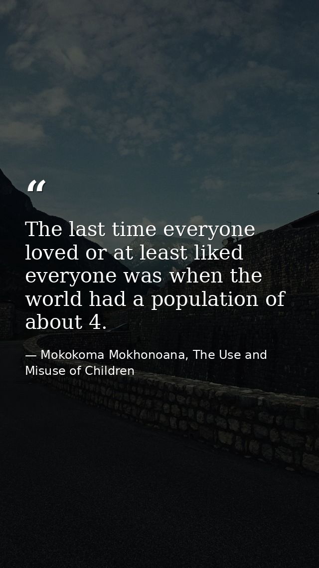 The last time everyone loved or at least liked everyone was when the world had a population of about 4. — Mokokoma Mokhonoana, The Use and Misuse of Children