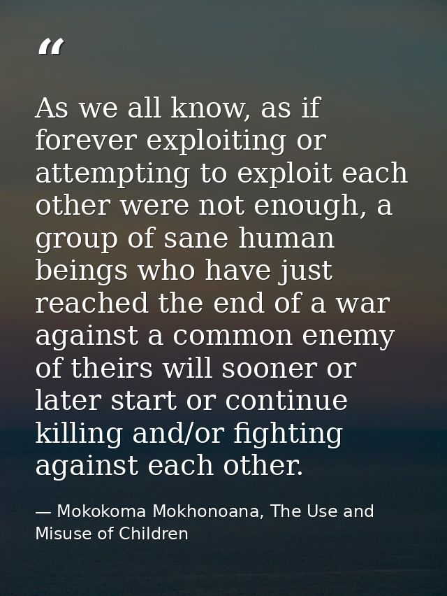 As we all know, as if forever exploiting or attempting to exploit each other were not enough, a group of sane human bein — Mokokoma Mokhonoana, The Use and Misuse of Children