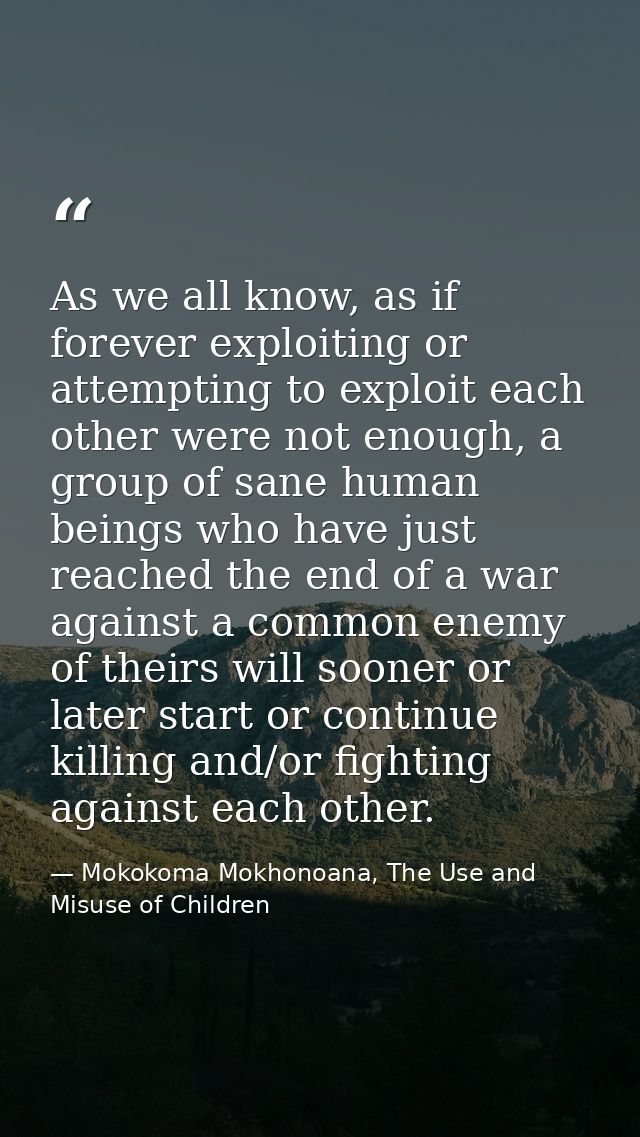 As we all know, as if forever exploiting or attempting to exploit each other were not enough, a group of sane human bein — Mokokoma Mokhonoana, The Use and Misuse of Children