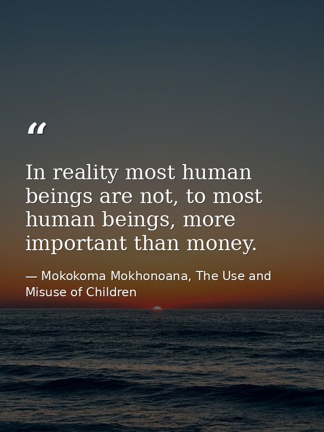 In reality most human beings are not, to most human beings, more important than money. — Mokokoma Mokhonoana, The Use and Misuse of Children