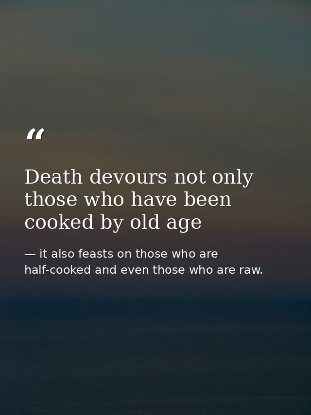 Death devours not only those who have been cooked by old age — it also feasts on those who are half-cooked and even those who are raw.