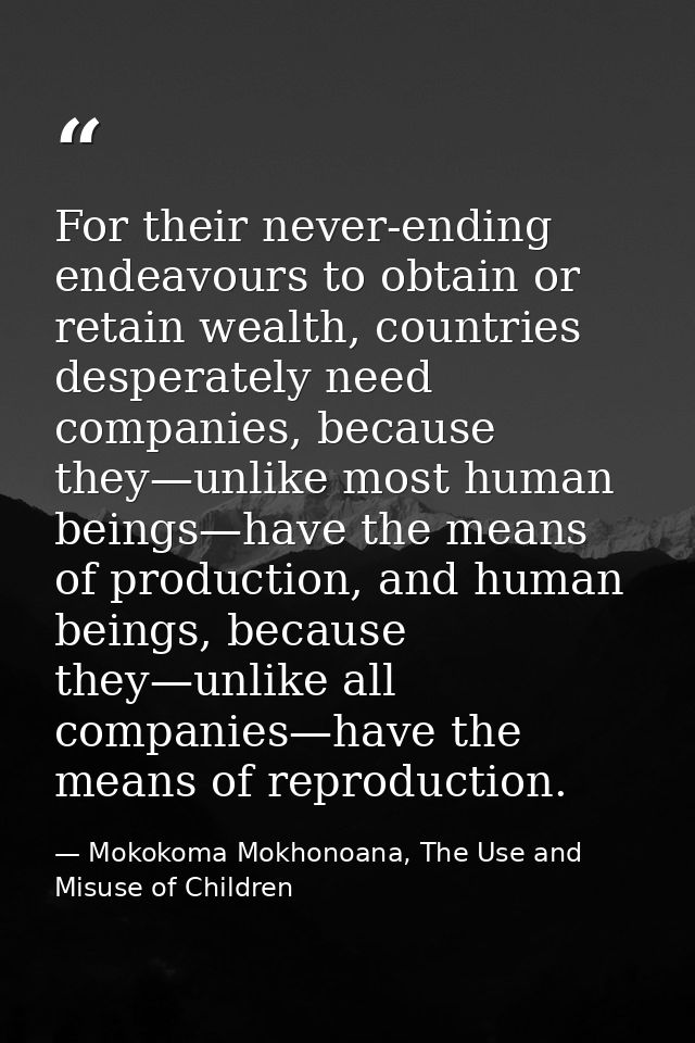 For their never-ending endeavours to obtain or retain wealth, countries desperately need companies, because they—unlike  — Mokokoma Mokhonoana, The Use and Misuse of Children