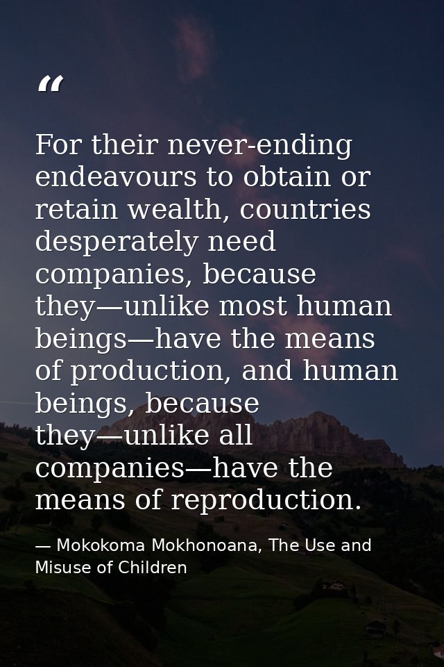For their never-ending endeavours to obtain or retain wealth, countries desperately need companies, because they—unlike  — Mokokoma Mokhonoana, The Use and Misuse of Children