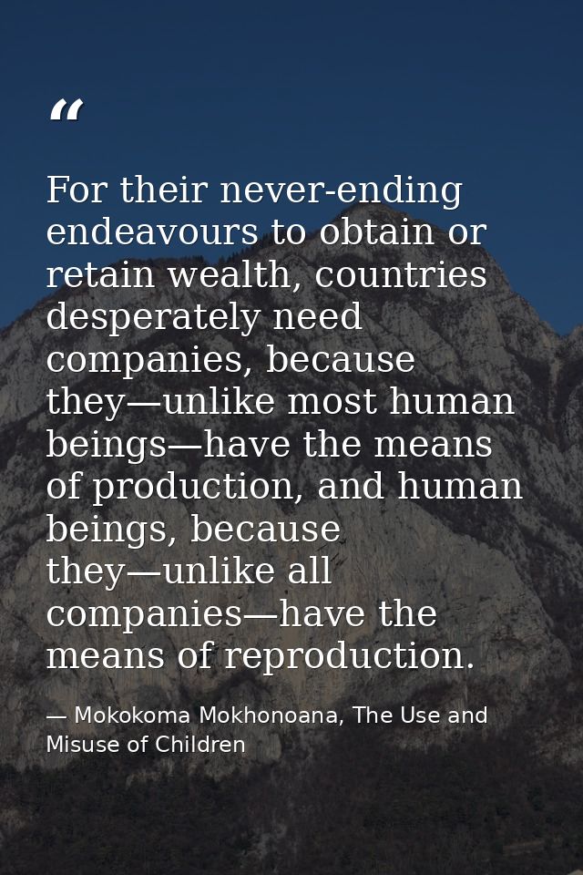 For their never-ending endeavours to obtain or retain wealth, countries desperately need companies, because they—unlike  — Mokokoma Mokhonoana, The Use and Misuse of Children