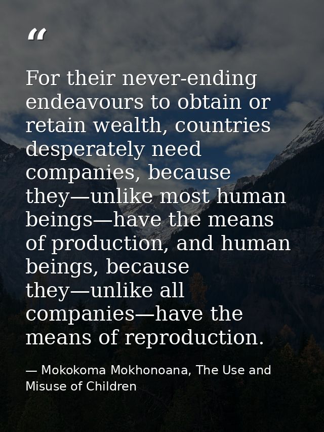 For their never-ending endeavours to obtain or retain wealth, countries desperately need companies, because they—unlike  — Mokokoma Mokhonoana, The Use and Misuse of Children