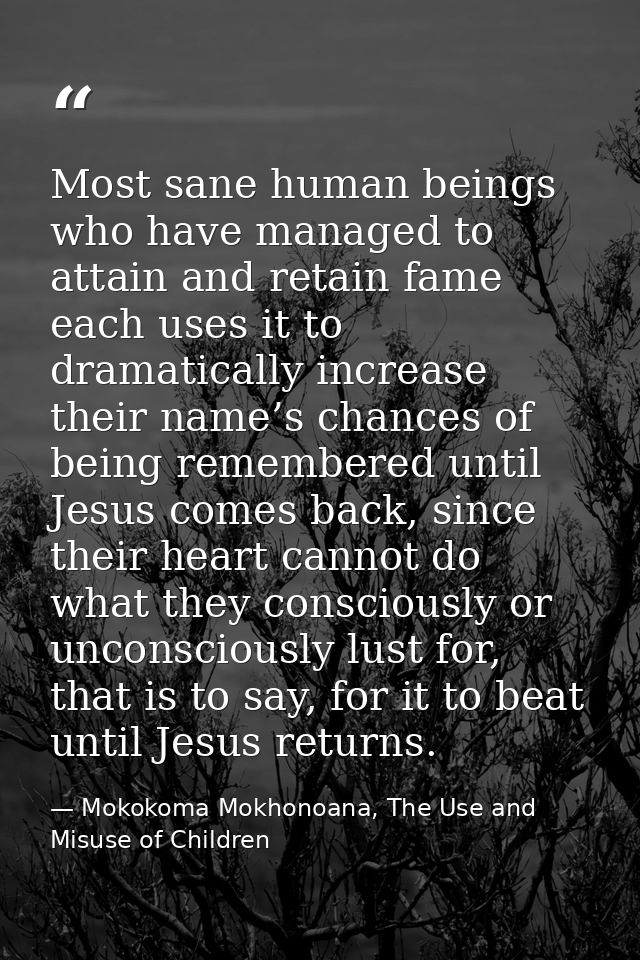 Most sane human beings who have managed to attain and retain fame each uses it to dramatically increase their name’s cha — Mokokoma Mokhonoana, The Use and Misuse of Children
