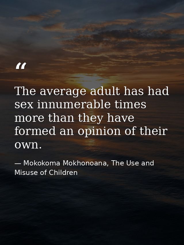 The average adult has had sex innumerable times more than they have formed an opinion of their own. — Mokokoma Mokhonoana, The Use and Misuse of Children