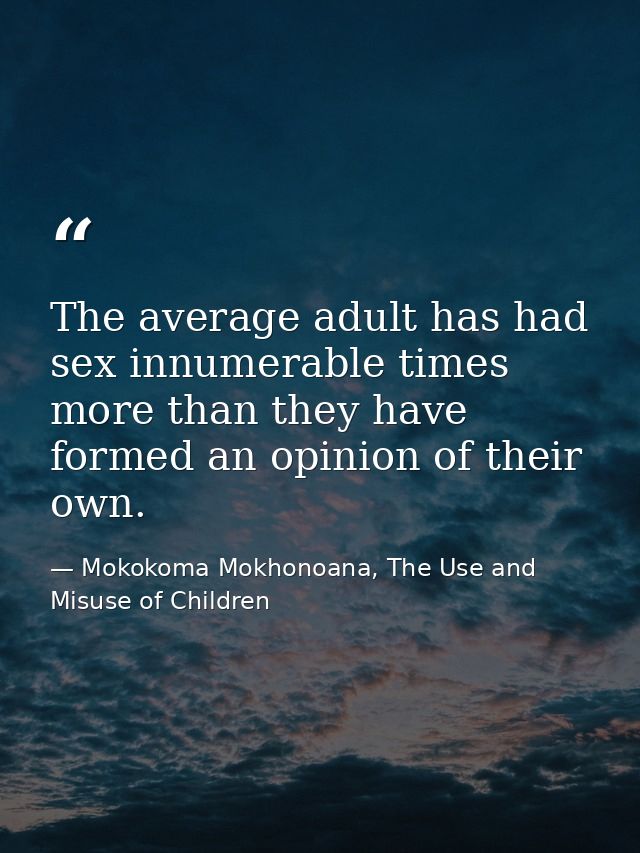 The average adult has had sex innumerable times more than they have formed an opinion of their own. — Mokokoma Mokhonoana, The Use and Misuse of Children