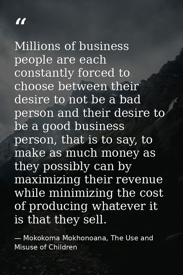 Millions of business people are each constantly forced to choose between their desire to not be a bad person and their d — Mokokoma Mokhonoana, The Use and Misuse of Children