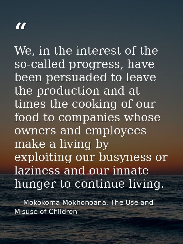We, in the interest of the so-called progress, have been persuaded to leave the production and at times the cooking of o — Mokokoma Mokhonoana, The Use and Misuse of Children