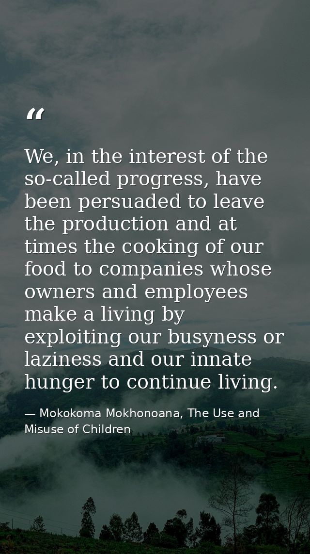 We, in the interest of the so-called progress, have been persuaded to leave the production and at times the cooking of o — Mokokoma Mokhonoana, The Use and Misuse of Children