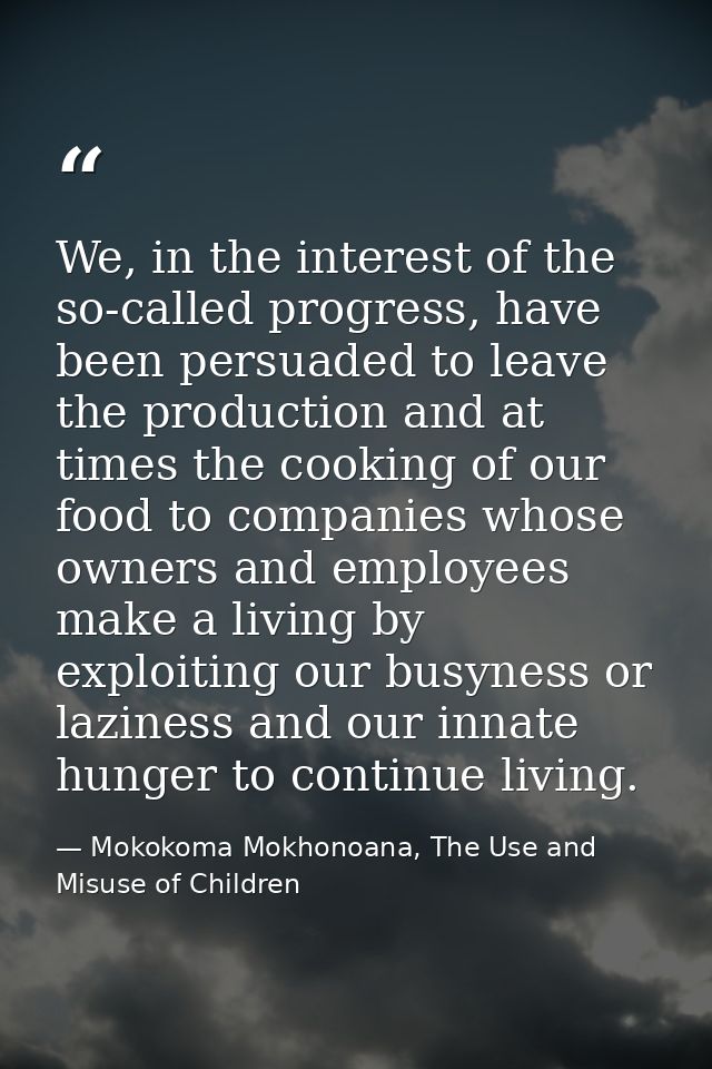 We, in the interest of the so-called progress, have been persuaded to leave the production and at times the cooking of o — Mokokoma Mokhonoana, The Use and Misuse of Children