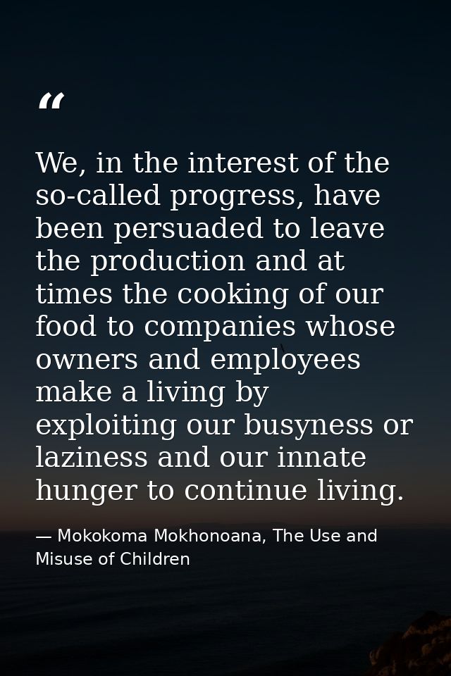 We, in the interest of the so-called progress, have been persuaded to leave the production and at times the cooking of o — Mokokoma Mokhonoana, The Use and Misuse of Children