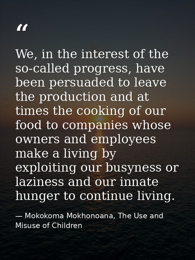 We, in the interest of the so-called progress, have been persuaded to leave the production and at times the cooking of o — Mokokoma Mokhonoana, The Use and Misuse of Children