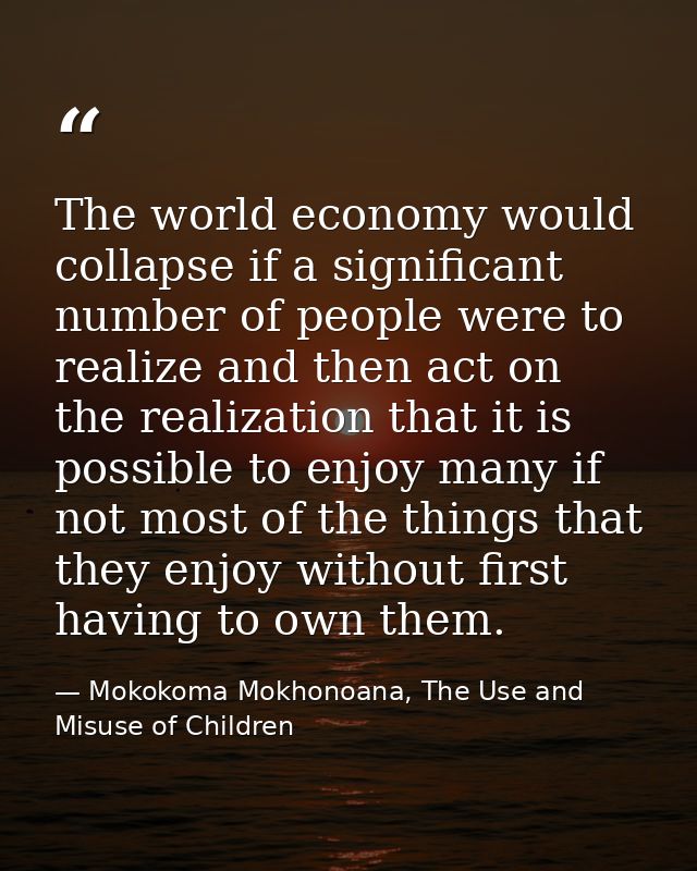 The world economy would collapse if a significant number of people were to realize and then act on the realization that  — Mokokoma Mokhonoana, The Use and Misuse of Children