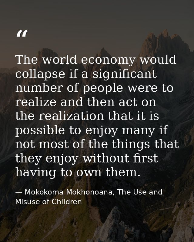 The world economy would collapse if a significant number of people were to realize and then act on the realization that  — Mokokoma Mokhonoana, The Use and Misuse of Children