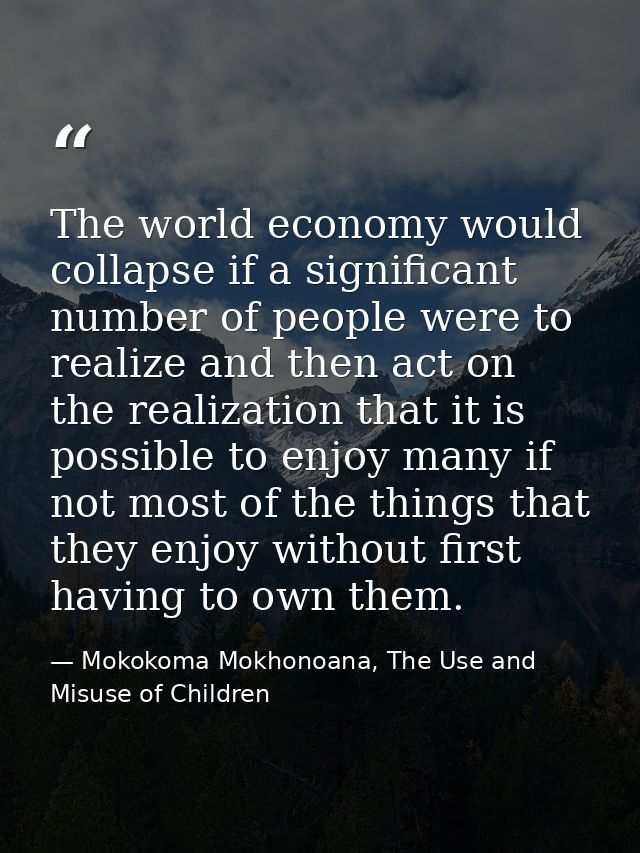 The world economy would collapse if a significant number of people were to realize and then act on the realization that  — Mokokoma Mokhonoana, The Use and Misuse of Children