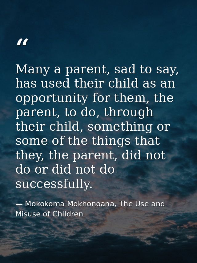Many a parent, sad to say, has used their child as an opportunity for them, the parent, to do, through their child, some — Mokokoma Mokhonoana, The Use and Misuse of Children