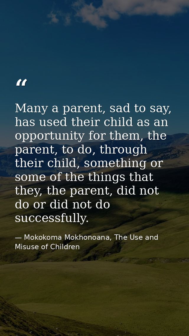 Many a parent, sad to say, has used their child as an opportunity for them, the parent, to do, through their child, some — Mokokoma Mokhonoana, The Use and Misuse of Children